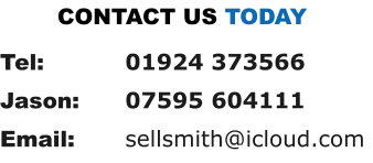 Tel: 		01924 373566 Jason: 	07595 604111 Email: 		sellsmith@icloud.com CONTACT US TODAY